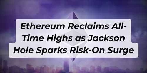 Ethereum Reclaims All-Time Highs as Jackson Hole Sparks Risk-On Surge