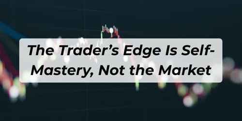 The Trader’s Edge Is Self-Mastery, Not the Market The Trader’s Edge Is Self-Mastery, Not the Market